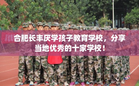 合肥长丰厌学孩子教育学校，分享当地优秀的十家学校！