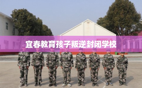 宜春教育孩子叛逆封闭学校 宜春教育孩子叛逆封闭学校