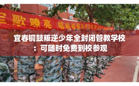 宜春铜鼓叛逆少年全封闭管教学校：可随时免费到校参观