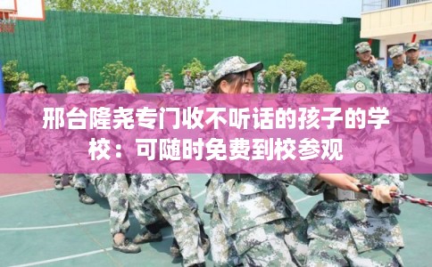 邢台隆尧专门收不听话的孩子的学校：可随时免费到校参观