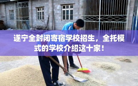 遂宁全封闭寄宿学校招生，全托模式的学校介绍这十家！