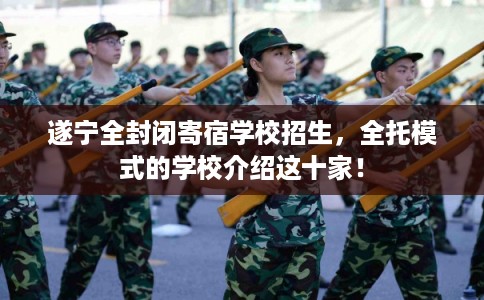 遂宁全封闭寄宿学校招生，全托模式的学校介绍这十家！