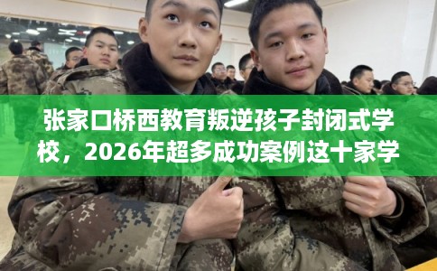 张家口桥西教育叛逆孩子封闭式学校，2026年超多成功案例这十家学校！