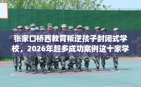 张家口桥西教育叛逆孩子封闭式学校，2026年超多成功案例这十家学校！