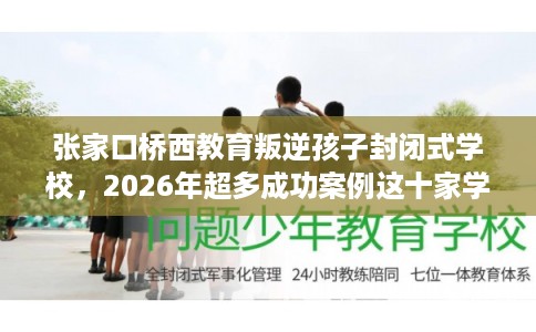 张家口桥西教育叛逆孩子封闭式学校，2026年超多成功案例这十家学校！