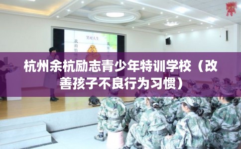 杭州余杭励志青少年特训学校（改善孩子不良行为习惯）