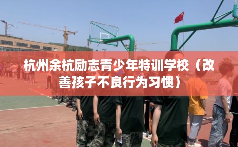 杭州余杭励志青少年特训学校（改善孩子不良行为习惯）