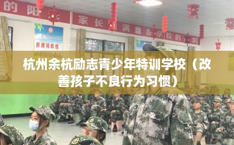 杭州余杭励志青少年特训学校（改善孩子不良行为习惯）