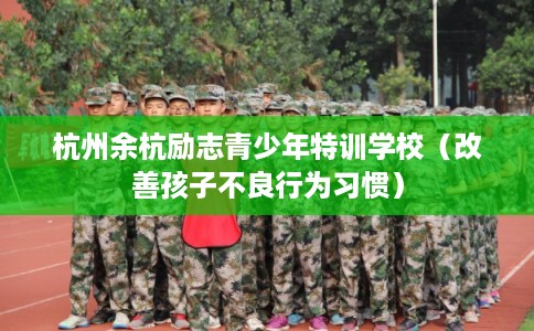 杭州余杭励志青少年特训学校（改善孩子不良行为习惯）