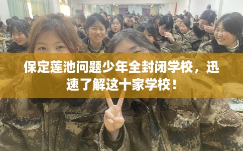 保定莲池问题少年全封闭学校，迅速了解这十家学校！
