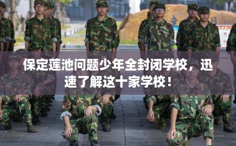 保定莲池问题少年全封闭学校，迅速了解这十家学校！