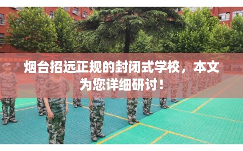 烟台招远正规的封闭式学校,本文为您详细研讨! 烟台招远正规的封闭式学校,本文为您详细研讨!