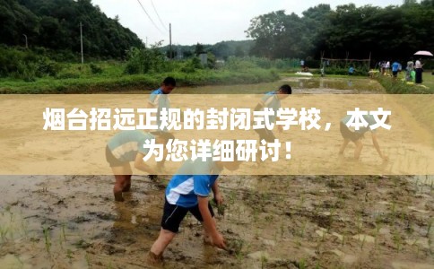 烟台招远正规的封闭式学校,本文为您详细研讨! 烟台招远正规的封闭式学校,本文为您详细研讨!