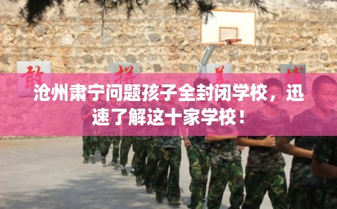 沧州肃宁问题孩子全封闭学校，迅速了解这十家学校！