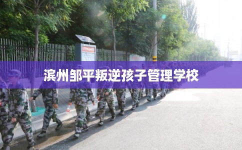 滨州邹平叛逆孩子管理学校