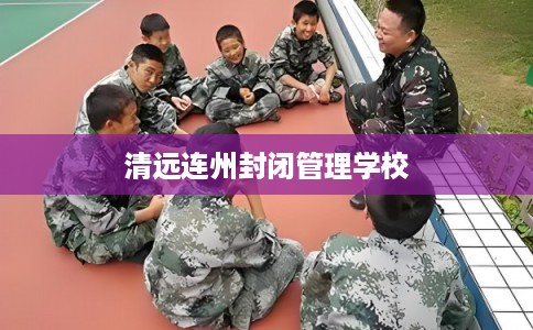 清远连州封闭管理学校