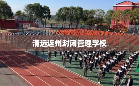 清远连州封闭管理学校