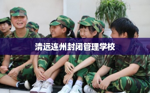 清远连州封闭管理学校