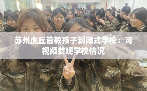 苏州虎丘管教孩子封闭式学校：可视频参观学校情况