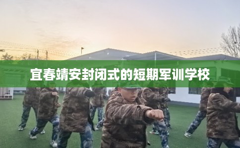 宜春靖安封闭式的短期军训学校 宜春靖安封闭式的短期军训学校