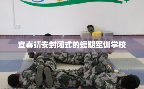 宜春靖安封闭式的短期军训学校