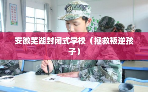 安徽芜湖封闭式学校（拯救叛逆孩子）