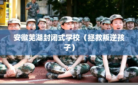 安徽芜湖封闭式学校（拯救叛逆孩子）