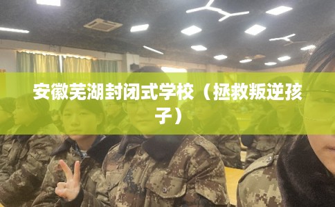 安徽芜湖封闭式学校（拯救叛逆孩子）
