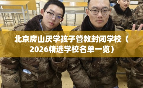 北京房山厌学孩子管教封闭学校(2026精选学校名单一览) 北京房山厌学孩子管教封闭学校(2026精选学校名单一览)