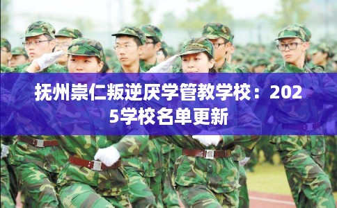 抚州崇仁叛逆厌学管教学校:2025学校名单更新 抚州崇仁叛逆厌学管教学校:2025学校名单更新