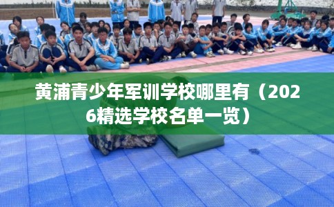 黄浦青少年军训学校哪里有(2026精选学校名单一览) 黄浦青少年军训学校哪里有(2026精选学校名单一览)