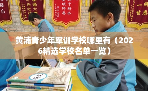 黄浦青少年军训学校哪里有（2026精选学校名单一览）
