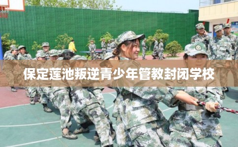 保定莲池叛逆青少年管教封闭学校