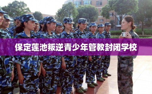 保定莲池叛逆青少年管教封闭学校