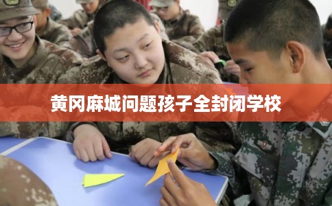 黄冈麻城问题孩子全封闭学校