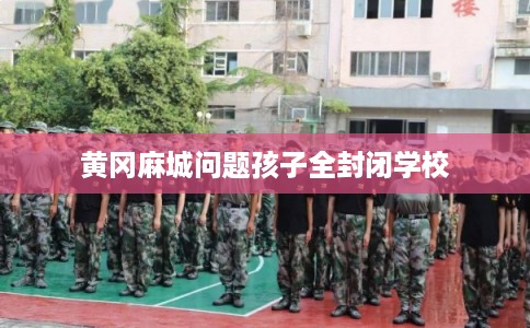 黄冈麻城问题孩子全封闭学校