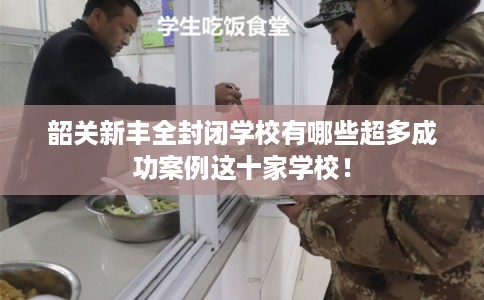 韶关新丰全封闭学校有哪些超多成功案例这十家学校！