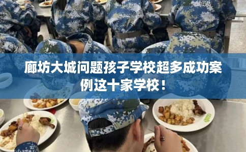 廊坊大城问题孩子学校超多成功案例这十家学校！