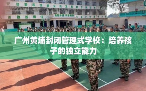 广州黄埔封闭管理式学校：培养孩子的独立能力