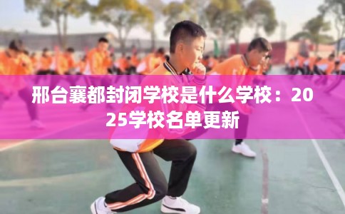 邢台襄都封闭学校是什么学校：2025学校名单更新