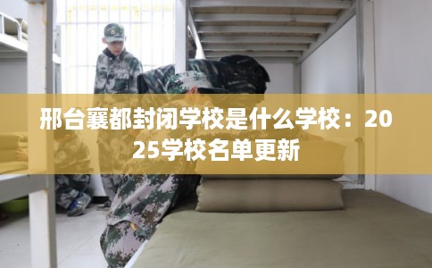 邢台襄都封闭学校是什么学校：2025学校名单更新