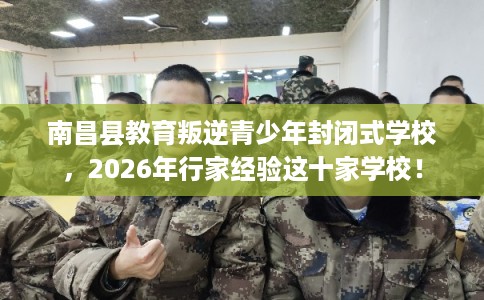 南昌县教育叛逆青少年封闭式学校,2026年行家经验这十家学校! 南昌县教育叛逆青少年封闭式学校,2026年行家经验这十家学校!