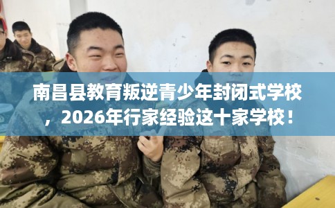 南昌县教育叛逆青少年封闭式学校,2026年行家经验这十家学校! 南昌县教育叛逆青少年封闭式学校,2026年行家经验这十家学校!