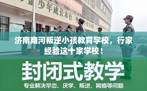 济南商河叛逆小孩教育学校，行家经验这十家学校！