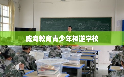 威海教育青少年叛逆学校