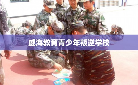 威海教育青少年叛逆学校