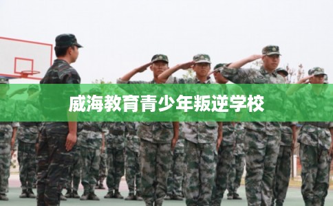 威海教育青少年叛逆学校
