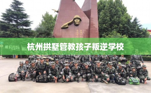 杭州拱墅管教孩子叛逆学校