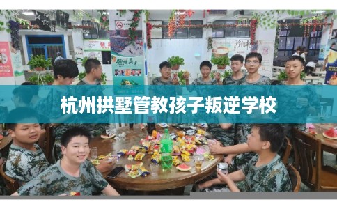 杭州拱墅管教孩子叛逆学校