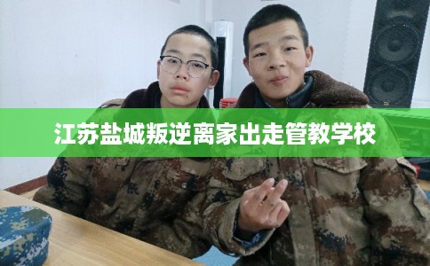 江苏盐城叛逆离家出走管教学校
